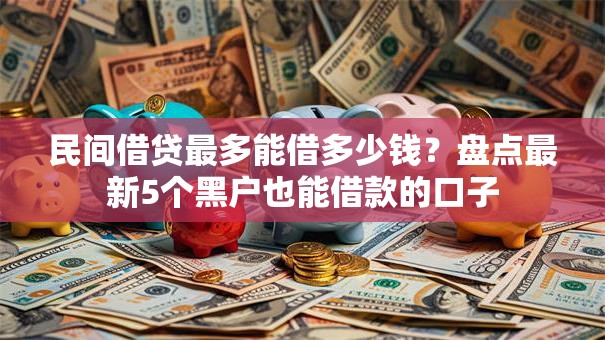 民间借贷最多能借多少钱？盘点最新5个黑户也能借款的口子