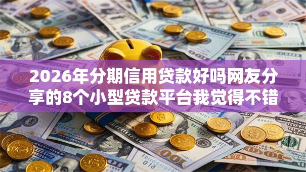 2026年分期信用贷款好吗网友分享的8个小型贷款平台我觉得不错! 2026年分期信用贷款好吗网友分享的8个小型贷款平台我觉得不错!