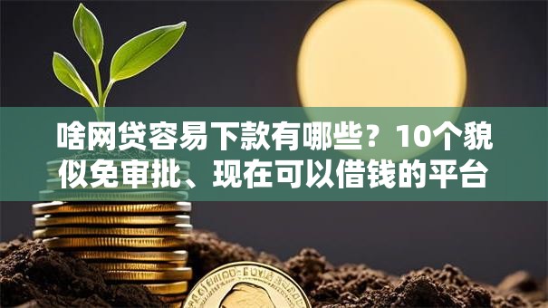 啥网贷容易下款有哪些？10个貌似免审批、现在可以借钱的平台合集