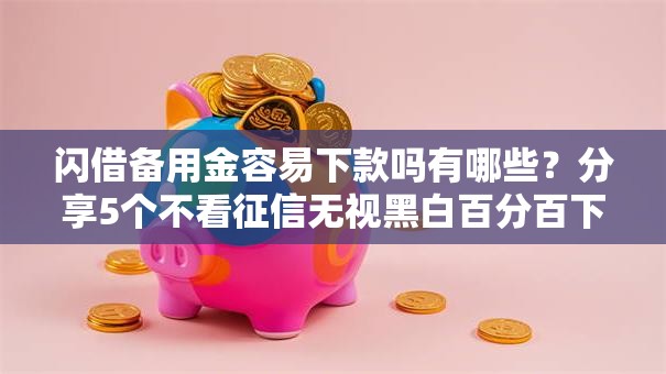 闪借备用金容易下款吗有哪些？分享5个不看征信无视黑白百分百下款网贷口子