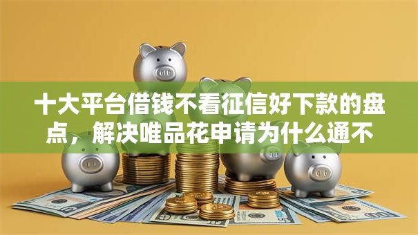 十大平台借钱不看征信好下款的盘点，解决唯品花申请为什么通不过的问题