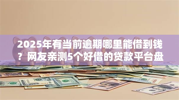 2025年有当前逾期哪里能借到钱？网友亲测5个好借的贷款平台盘点
