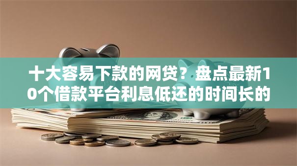 十大容易下款的网贷？盘点最新10个借款平台利息低还的时间长的