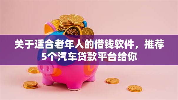 关于适合老年人的借钱软件，推荐5个汽车贷款平台给你