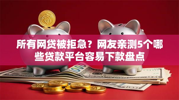 所有网贷被拒急？网友亲测5个哪些贷款平台容易下款盘点