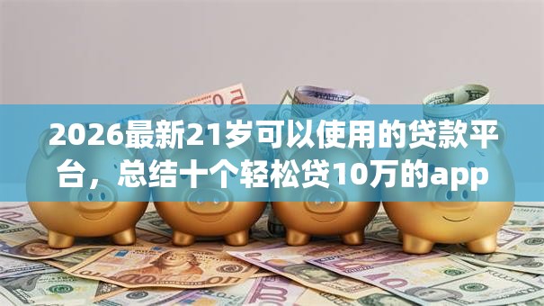 2026最新21岁可以使用的贷款平台，总结十个轻松贷10万的app！