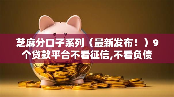 芝麻分口子系列(最新发布!)9个贷款平台不看征信,不看负债 芝麻分口子系列(最新发布!)9个贷款平台不看征信,不看负债