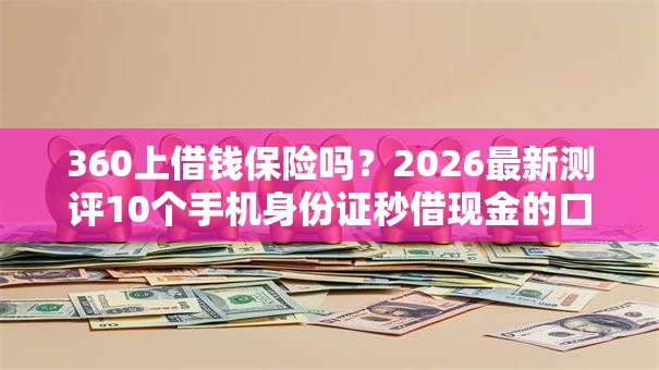 360上借钱保险吗？2026最新测评10个手机身份证秒借现金的口子