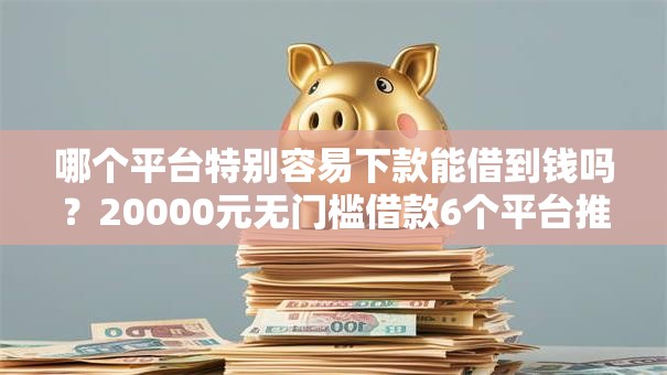 哪个平台特别容易下款能借到钱吗？20000元无门槛借款6个平台推荐