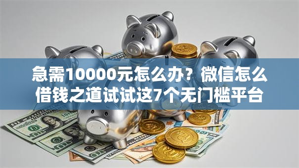 急需10000元怎么办？微信怎么借钱之道试试这7个无门槛平台