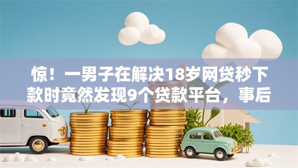惊！一男子在解决18岁网贷秒下款时竟然发现9个贷款平台，事后分享了出来