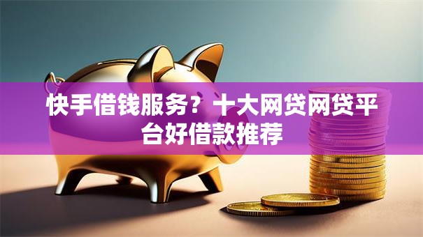 快手借钱服务？十大网贷网贷平台好借款推荐
