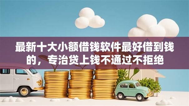 最新十大小额借钱软件最好借到钱的，专治贷上钱不通过不拒绝