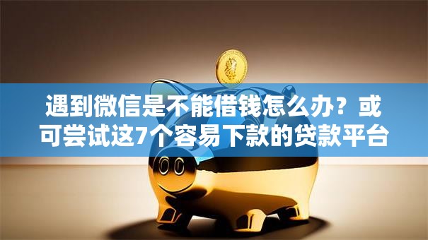 遇到微信是不能借钱怎么办？或可尝试这7个容易下款的贷款平台