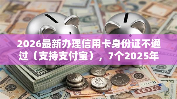 2026最新办理信用卡身份证不通过（支持支付宝），7个2025年下款容易的平台无私分享