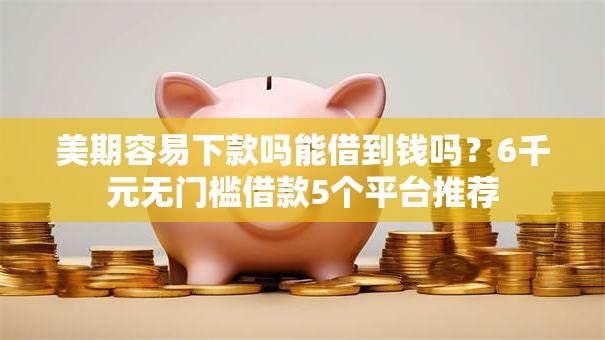 美期容易下款吗能借到钱吗？6千元无门槛借款5个平台推荐
