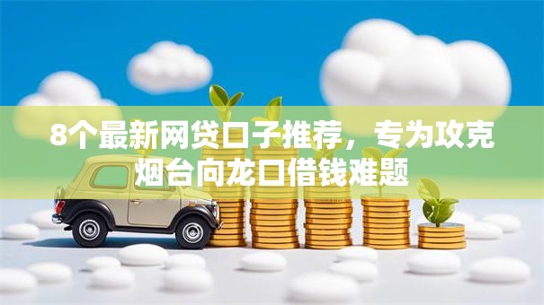 8个最新网贷口子推荐，专为攻克烟台向龙口借钱难题