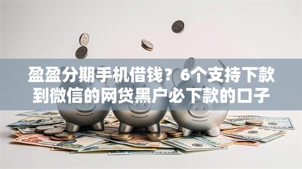盈盈分期手机借钱？6个支持下款到微信的网贷黑户必下款的口子