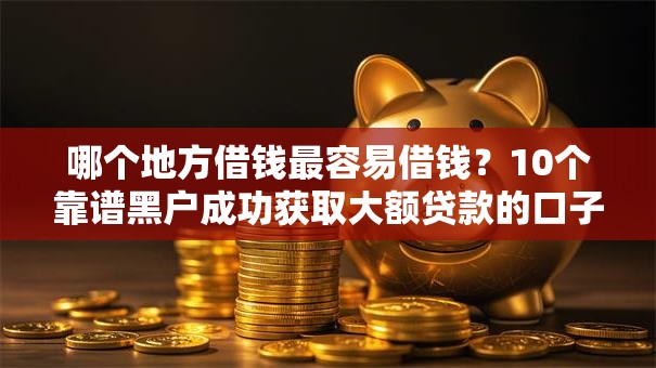 哪个地方借钱最容易借钱？10个靠谱黑户成功获取大额贷款的口子推荐