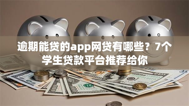 逾期能贷的app网贷有哪些？7个学生贷款平台推荐给你