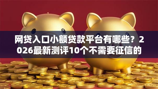 网贷入口小额贷款平台有哪些？2026最新测评10个不需要征信的借款平台