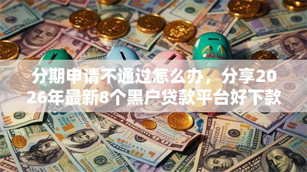 分期申请不通过怎么办，分享2026年最新8个黑户贷款平台好下款快
