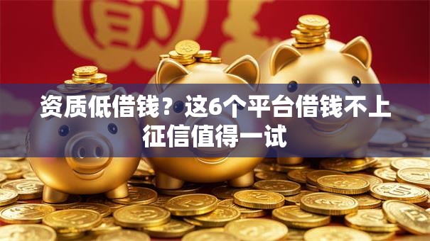 资质低借钱？这6个平台借钱不上征信值得一试