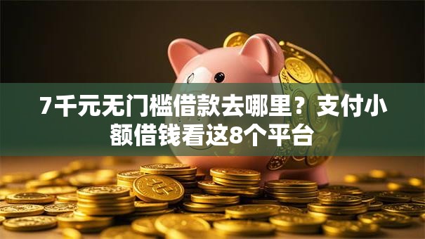 7千元无门槛借款去哪里？支付小额借钱看这8个平台