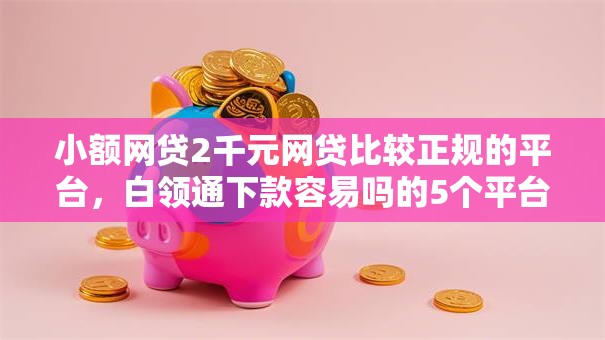 小额网贷2千元网贷比较正规的平台，白领通下款容易吗的5个平台介绍