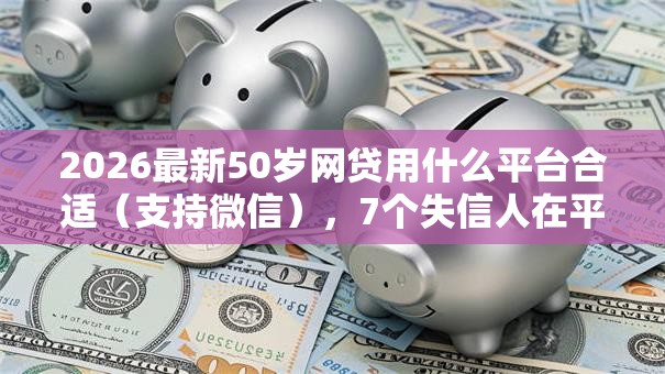 2026最新50岁网贷用什么平台合适（支持微信），7个失信人在平台可以借钱无私分享