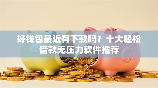 好钱包最近有下款吗？十大轻松借款无压力软件推荐