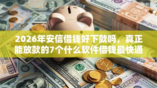 2026年安信借钱好下款吗，真正能放款的7个什么软件借钱最快通过利息低推荐