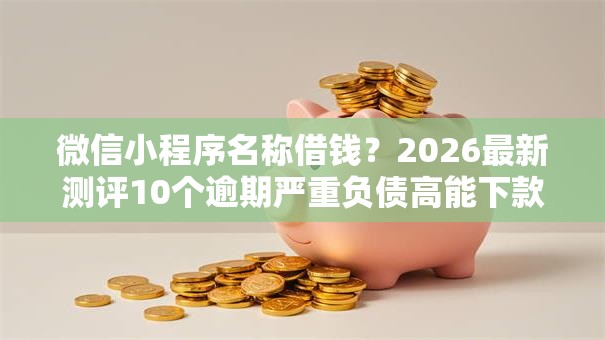 微信小程序名称借钱？2026最新测评10个逾期严重负债高能下款的平台