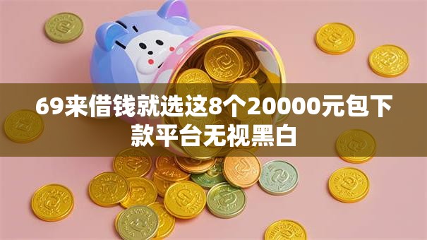 69来借钱就选这8个20000元包下款平台无视黑白