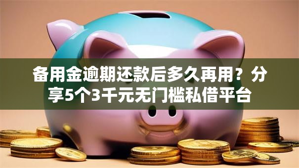 备用金逾期还款后多久再用？分享5个3千元无门槛私借平台