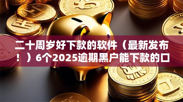 二十周岁好下款的软件（最新发布！）6个2025逾期黑户能下款的口子