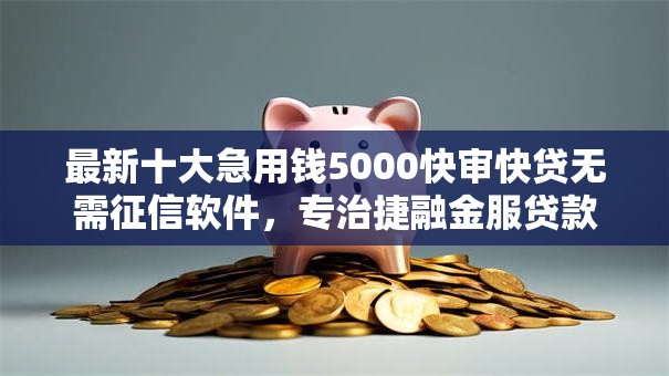 最新十大急用钱5000快审快贷无需征信软件，专治捷融金服贷款好下款吗多久到账