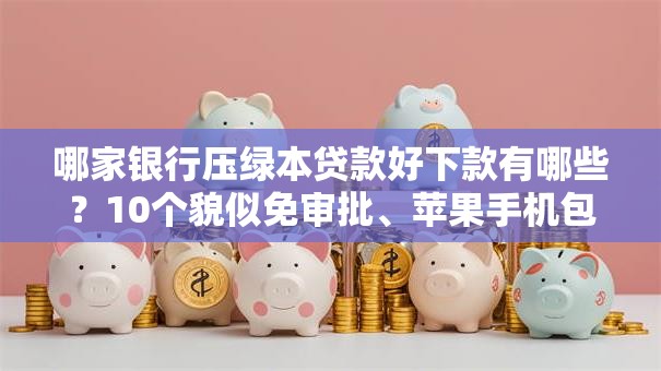 哪家银行压绿本贷款好下款有哪些？10个貌似免审批、苹果手机包下款的口子合集