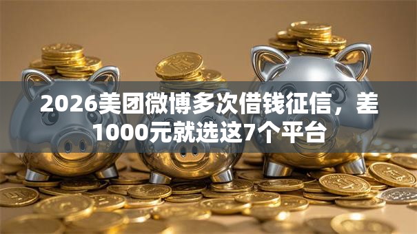 2026美团微博多次借钱征信，差1000元就选这7个平台