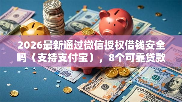 2026最新通过微信授权借钱安全吗（支持支付宝），8个可靠贷款平台无私分享