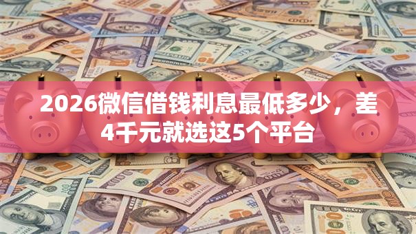 2026微信借钱利息最低多少，差4千元就选这5个平台
