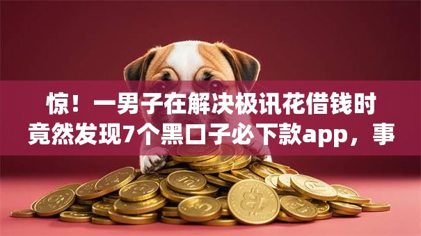 惊！一男子在解决极讯花借钱时竟然发现7个黑口子必下款app，事后分享了出来