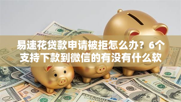 易速花贷款申请被拒怎么办？6个支持下款到微信的有没有什么软件征信黑了可以贷款