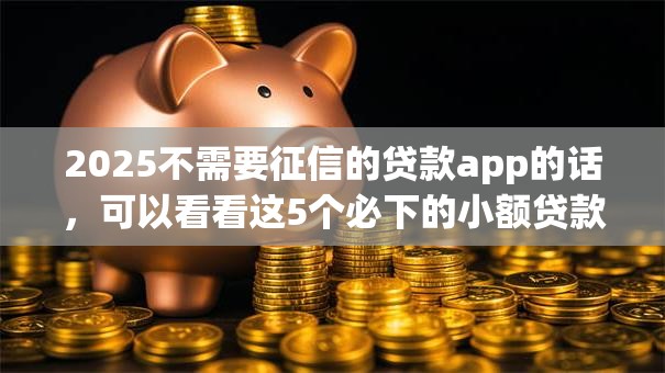 2025不需要征信的贷款app的话，可以看看这5个必下的小额贷款口子