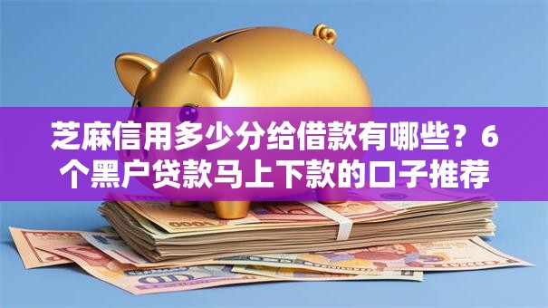 芝麻信用多少分给借款有哪些？6个黑户贷款马上下款的口子推荐给你