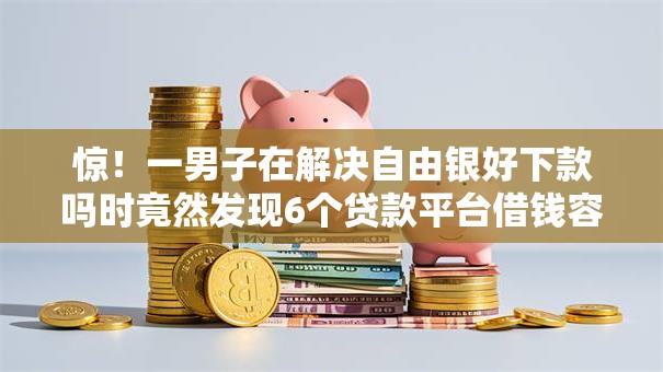 惊！一男子在解决自由银好下款吗时竟然发现6个贷款平台借钱容易又正规，事后分享了出来