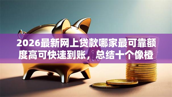 2026最新网上贷款哪家最可靠额度高可快速到账，总结十个像橙多分一样的借款平台！