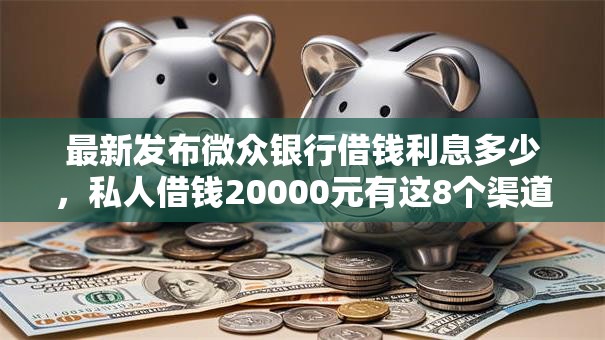 最新发布微众银行借钱利息多少，私人借钱20000元有这8个渠道