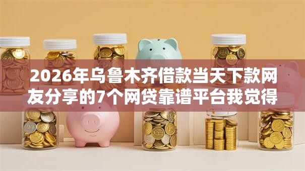 2026年乌鲁木齐借款当天下款网友分享的7个网贷靠谱平台我觉得不错！