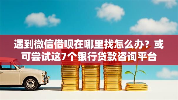 遇到微信借呗在哪里找怎么办？或可尝试这7个银行贷款咨询平台